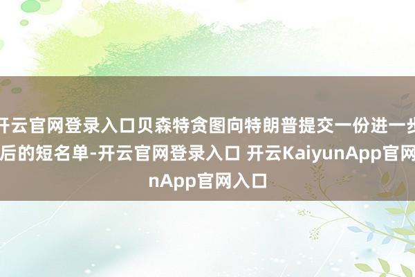开云官网登录入口贝森特贪图向特朗普提交一份进一步筛选后的短名单-开云官网登录入口 开云KaiyunApp官网入口