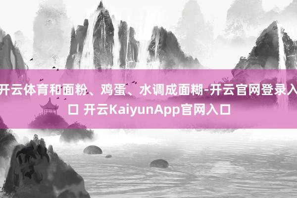 开云体育和面粉、鸡蛋、水调成面糊-开云官网登录入口 开云KaiyunApp官网入口