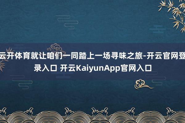 云开体育就让咱们一同踏上一场寻味之旅-开云官网登录入口 开云KaiyunApp官网入口